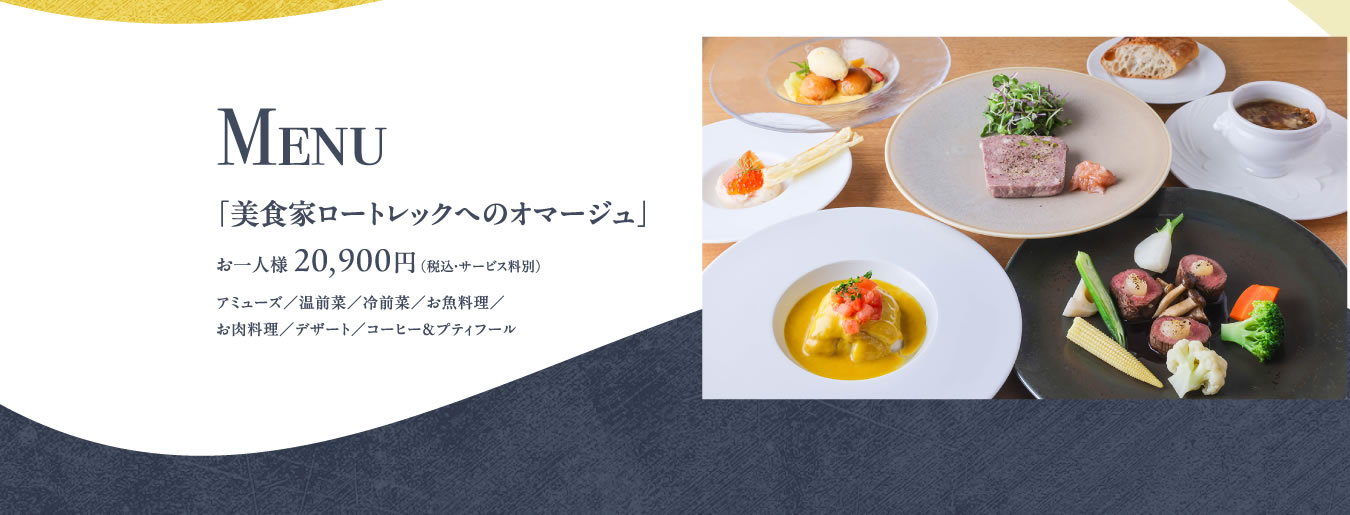 Menu「美食家ロートレックへのオマージュ」お一人様  20,900円 （税込・サービス料別）アミューズ／温前菜／冷前菜／お魚料理／お肉料理／デザート／コーヒー＆プティフール