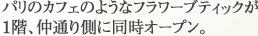 パリのカフェのようなフラワーブティックが
		1階、仲通り側に。