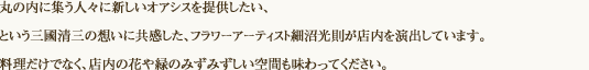 丸の内に集う人々に新しいオアシスを提供したい、という三國清三の想いに共感した、フラワーアーティスト細沼光則が店内を演出しています。料理だけでなく、店内の花や緑のみずみずしい空間も味わってください。